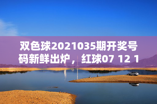 双色球2021035期开奖号码新鲜出炉，红球07 12 18 23 27 31+蓝球09，奖金池滚存8.78亿