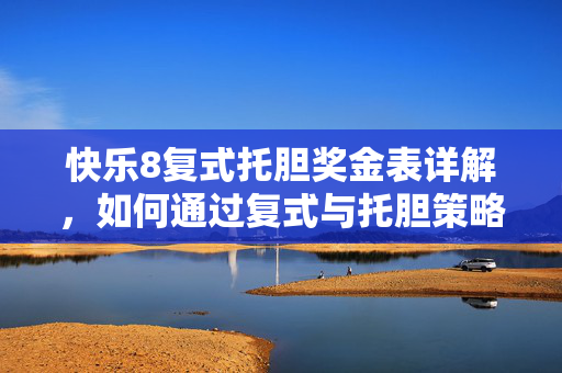 快乐8复式托胆奖金表详解，如何通过复式与托胆策略提升中奖率与奖金收益，快乐8复式托胆奖金表详解，提升中奖率与奖金收益策略