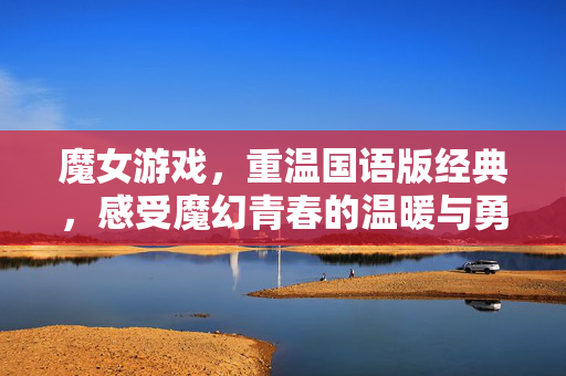 魔女游戏，重温国语版经典，感受魔幻青春的温暖与勇气，魔女游戏，重温国语经典，感受魔幻青春的温暖与勇气