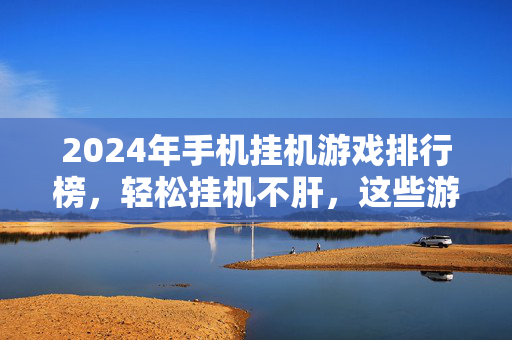 2024年手机挂机游戏排行榜，轻松挂机不肝，这些游戏让你离线也能爽！