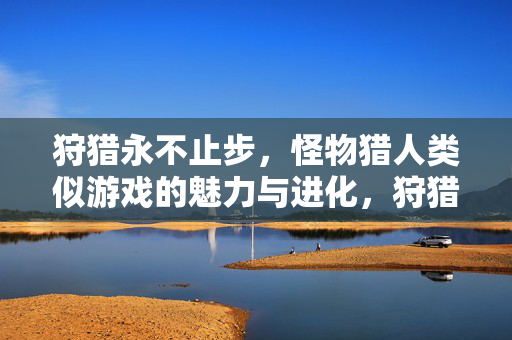 狩猎永不止步，怪物猎人类似游戏的魅力与进化，狩猎永不止步，怪物猎人类似游戏的魅力与进化