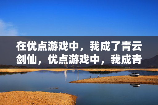 在优点游戏中，我成了青云剑仙，优点游戏中，我成青云剑仙