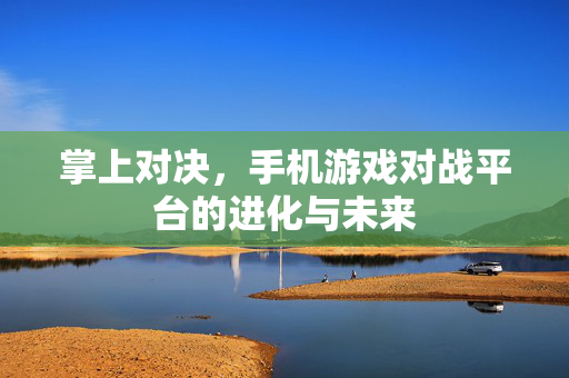 掌上对决，手机游戏对战平台的进化与未来