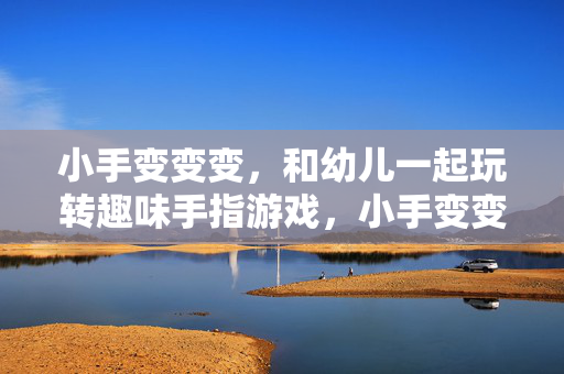 小手变变变，和幼儿一起玩转趣味手指游戏，小手变变变，玩转幼儿趣味手指游戏