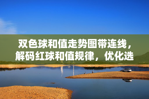 双色球和值走势图带连线，解码红球和值规律，优化选号策略，双色球和值走势连线，解码红球规律 优化选号策略