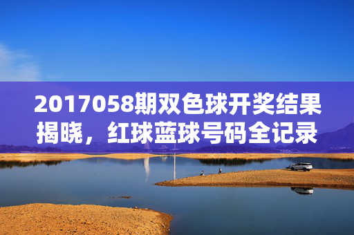 2017058期双色球开奖结果揭晓，红球蓝球号码全记录，2017058期双色球开奖结果，红球蓝球号码全记录