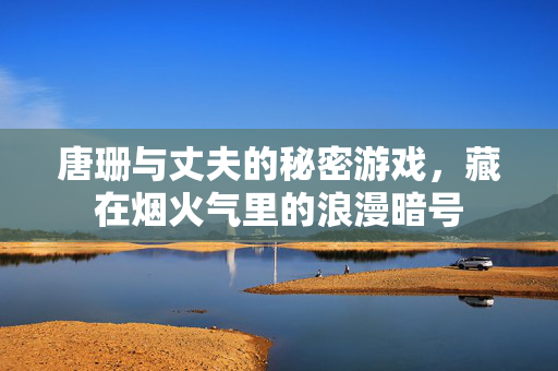 唐珊与丈夫的秘密游戏，藏在烟火气里的浪漫暗号