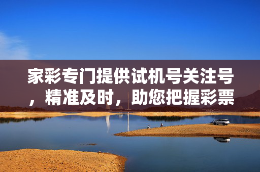 家彩专门提供试机号关注号，精准及时，助您把握彩票先机，家彩精准试机号关注号，彩票先机一手掌握