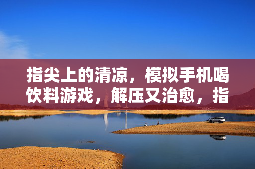 指尖上的清凉，模拟手机喝饮料游戏，解压又治愈，指尖清凉解压，模拟喝饮料治愈游戏