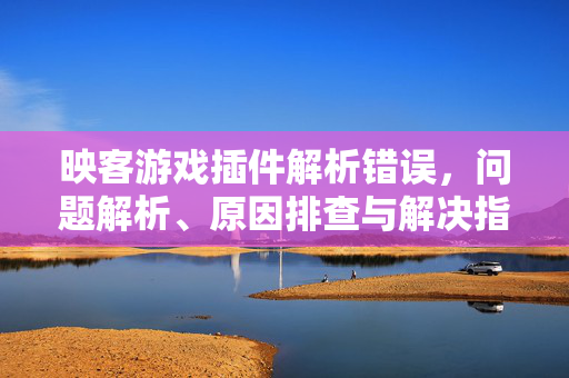 映客游戏插件解析错误，问题解析、原因排查与解决指南