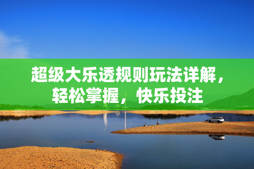 超级大乐透规则玩法详解，轻松掌握，快乐投注