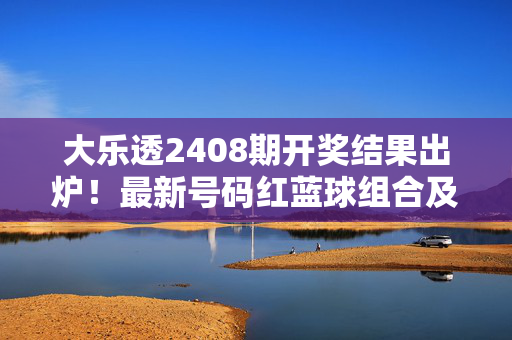 大乐透2408期开奖结果出炉！最新号码红蓝球组合及中奖信息全解析，大乐透2408期开奖结果出炉，红蓝球组合及中奖信息全解析