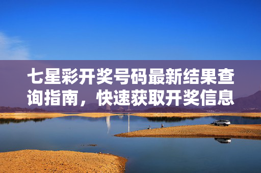 七星彩开奖号码最新结果查询指南，快速获取开奖信息，七星彩开奖号码最新结果快速查询指南