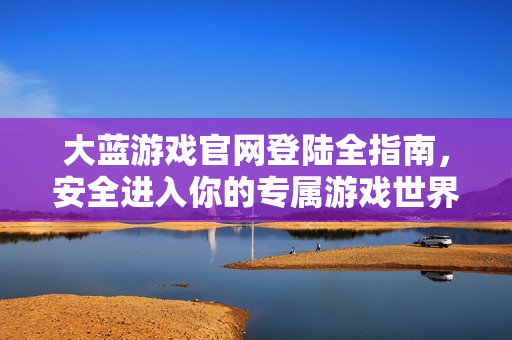大蓝游戏官网登陆全指南，安全进入你的专属游戏世界