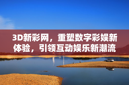 3D新彩网，重塑数字彩娱新体验，引领互动娱乐新潮流，3D新彩网，重塑数字彩娱新体验，引领互动娱乐新潮流