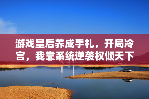 游戏皇后养成手札，开局冷宫，我靠系统逆袭权倾天下