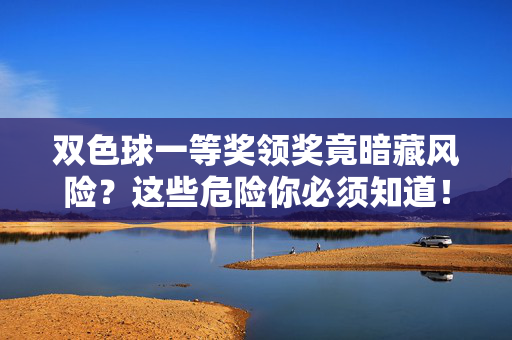 双色球一等奖领奖竟暗藏风险？这些危险你必须知道！双色球一等奖领奖竟暗藏风险？这些危险你必须知道！