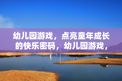 幼儿园游戏，点亮童年成长的快乐密码，幼儿园游戏，点亮童年快乐成长密码