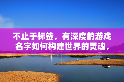 不止于标签，有深度的游戏名字如何构建世界的灵魂，不止于标签，游戏名字构建世界灵魂的深度之道