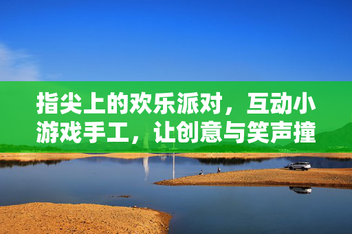 指尖上的欢乐派对，互动小游戏手工，让创意与笑声撞个满怀，指尖互动手工派对，创意与笑声撞满怀