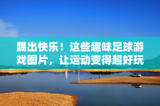 踢出快乐！这些趣味足球游戏图片，让运动变得超好玩！踢出快乐！趣味足球游戏，运动超好玩！