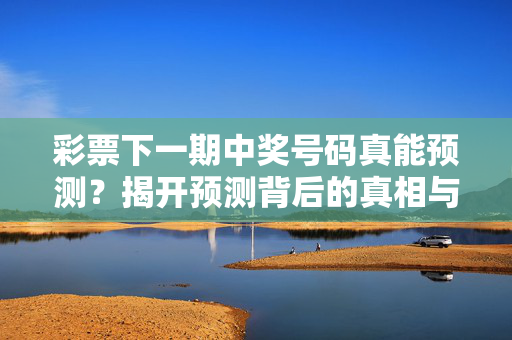 彩票下一期中奖号码真能预测？揭开预测背后的真相与陷阱