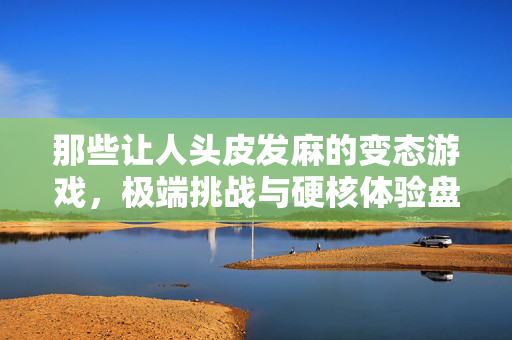 那些让人头皮发麻的变态游戏，极端挑战与硬核体验盘点，头皮发麻的变态游戏，极端挑战与硬核体验盘点