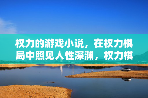 权力的游戏小说，在权力棋局中照见人性深渊，权力棋局照见人性深渊