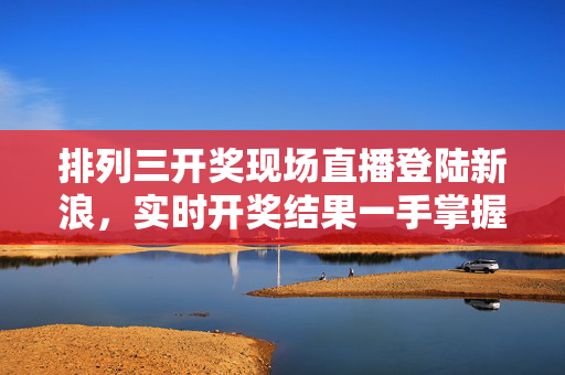 排列三开奖现场直播登陆新浪，实时开奖结果一手掌握，排列三开奖直播登陆新浪 实时结果一手掌握