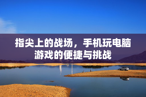 指尖上的战场，手机玩电脑游戏的便捷与挑战