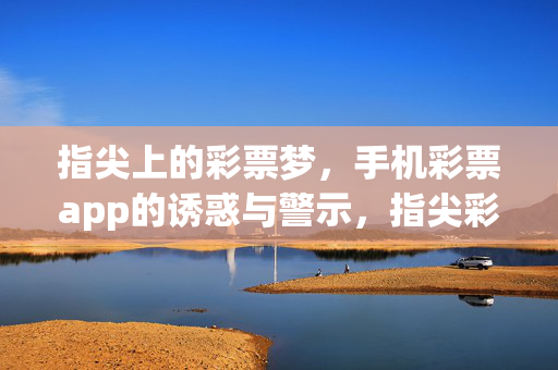 指尖上的彩票梦，手机彩票app的诱惑与警示，指尖彩票梦，手机app的诱惑与警示