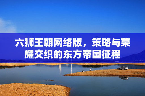 六狮王朝网络版，策略与荣耀交织的东方帝国征程