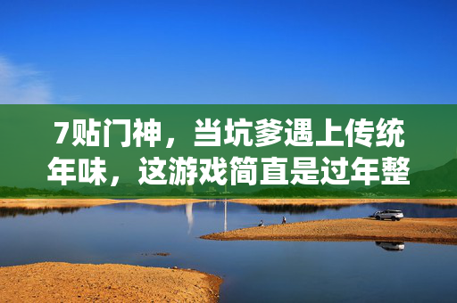 7贴门神，当坑爹遇上传统年味，这游戏简直是过年整活天花板！7贴门神，坑爹撞上年味，过年整活天花板