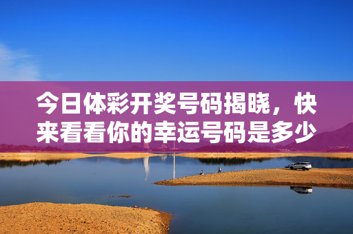今日体彩开奖号码揭晓，快来看看你的幸运号码是多少？