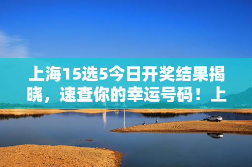 上海15选5今日开奖结果揭晓，速查你的幸运号码！上海15选5今日开奖结果揭晓，速查你的幸运号码！