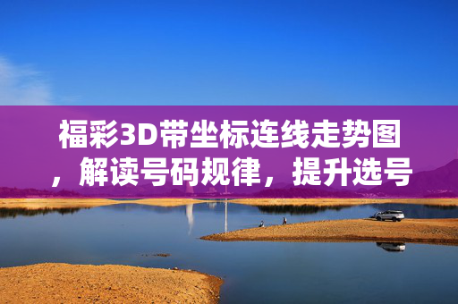 福彩3D带坐标连线走势图，解读号码规律，提升选号策略，福彩3D坐标连线走势图，解读号码规律提升选号策略