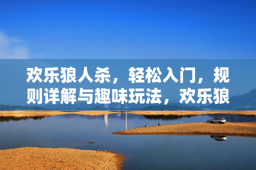 欢乐狼人杀，轻松入门，规则详解与趣味玩法，欢乐狼人杀，轻松入门，规则详解与趣味玩法