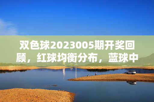 双色球2023005期开奖回顾，红球均衡分布，蓝球中号区发力，双色球2023005期开奖回顾，红球均衡分布，蓝球中号区发力