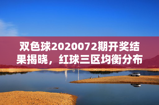 双色球2020072期开奖结果揭晓，红球三区均衡分布，蓝球开出奇号