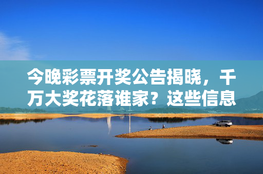 今晚彩票开奖公告揭晓，千万大奖花落谁家？这些信息速看！