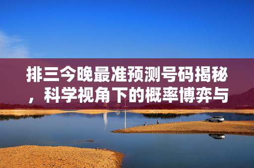 排三今晚最准预测号码揭秘，科学视角下的概率博弈与理性参考