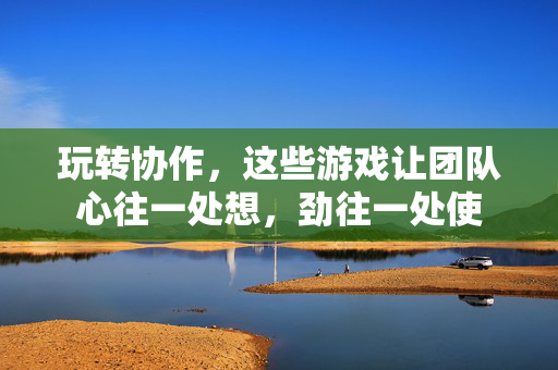 玩转协作，这些游戏让团队心往一处想，劲往一处使