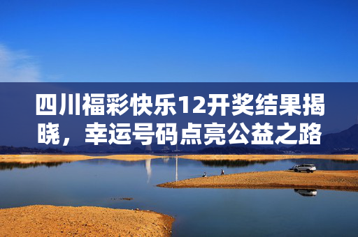 四川福彩快乐12开奖结果揭晓，幸运号码点亮公益之路，理性购彩温暖同行，四川福彩快乐12开奖，幸运号码点亮公益，理性购彩温暖同行