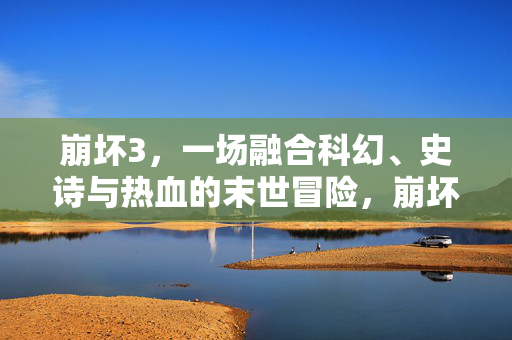 崩坏3，一场融合科幻、史诗与热血的末世冒险，崩坏3，科幻史诗热血末世冒险