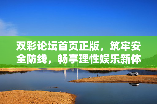 双彩论坛首页正版，筑牢安全防线，畅享理性娱乐新体验，双彩论坛正版首页，筑牢安全防线，畅享理性娱乐新体验