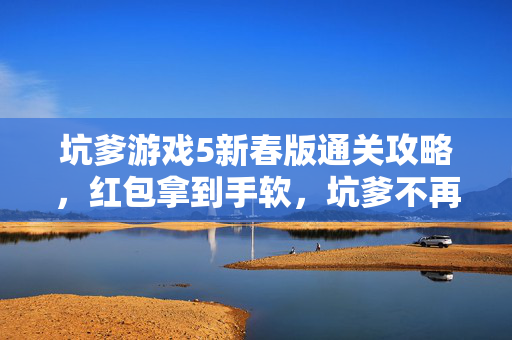 坑爹游戏5新春版通关攻略，红包拿到手软，坑爹不再犯愁！