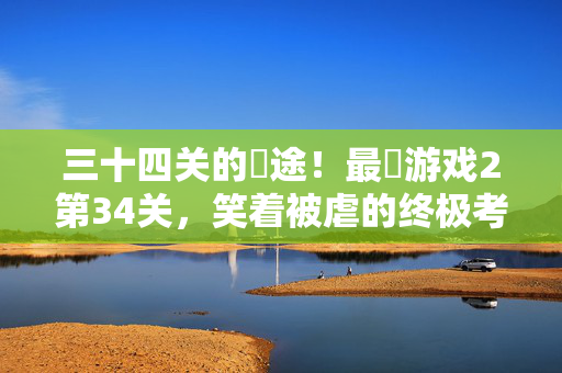 三十四关的囧途！最囧游戏2第34关，笑着被虐的终极考验，三十四关囧途！最囧游戏2第34关笑着被虐终极考验