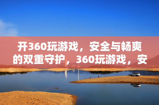 开360玩游戏，安全与畅爽的双重守护，360玩游戏，安全与畅爽的双重守护