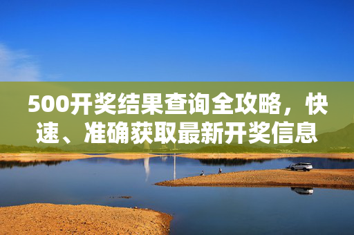 500开奖结果查询全攻略，快速、准确获取最新开奖信息，500开奖结果查询全攻略，快速准确获取最新开奖信息