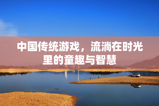 中国传统游戏，流淌在时光里的童趣与智慧